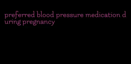 preferred blood pressure medication during pregnancy