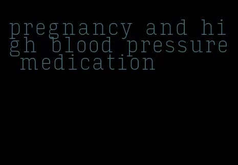 pregnancy and high blood pressure medication