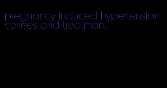 pregnancy induced hypertension causes and treatment