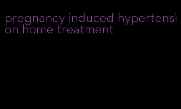 pregnancy induced hypertension home treatment