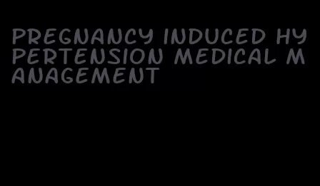 pregnancy induced hypertension medical management