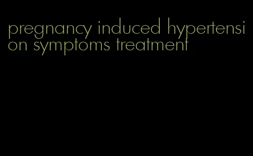 pregnancy induced hypertension symptoms treatment