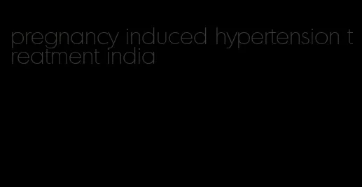 pregnancy induced hypertension treatment india