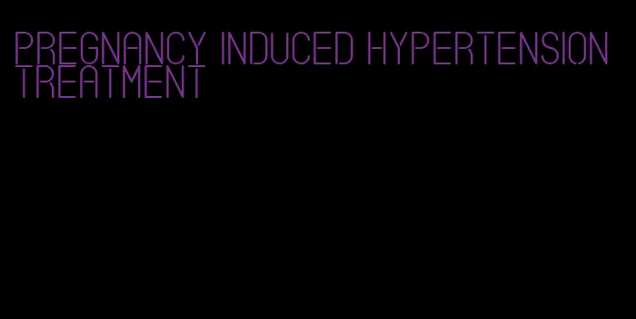 pregnancy induced hypertension treatment