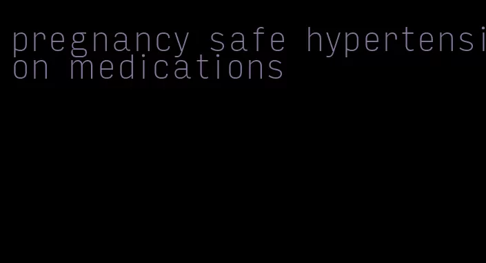 pregnancy safe hypertension medications