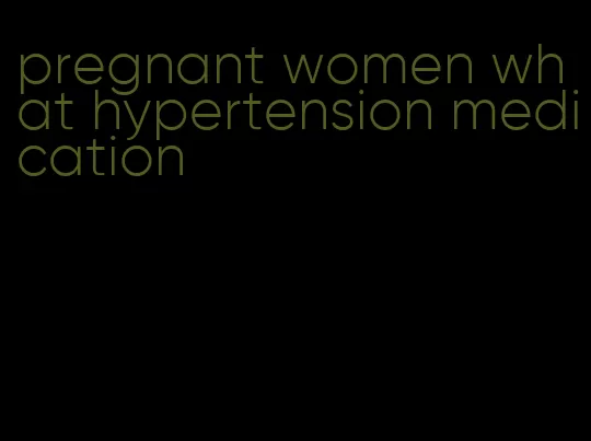 pregnant women what hypertension medication
