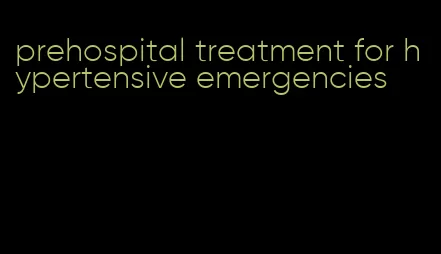 prehospital treatment for hypertensive emergencies