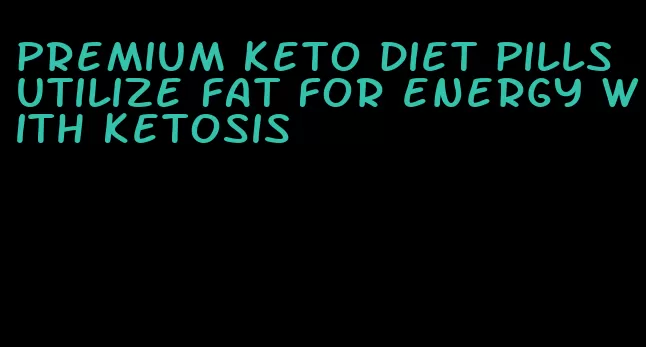 premium keto diet pills utilize fat for energy with ketosis