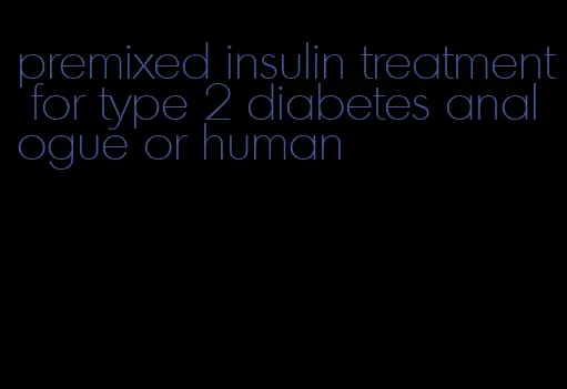 premixed insulin treatment for type 2 diabetes analogue or human