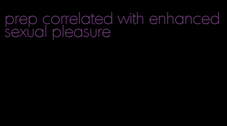 prep correlated with enhanced sexual pleasure