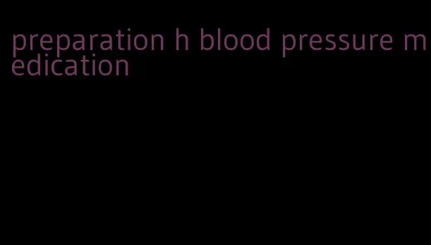 preparation h blood pressure medication