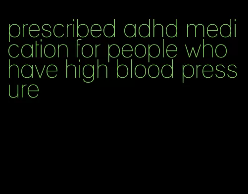 prescribed adhd medication for people who have high blood pressure