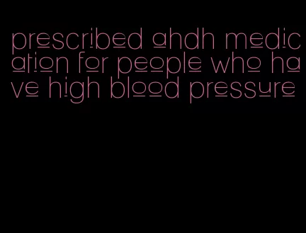 prescribed ahdh medication for people who have high blood pressure