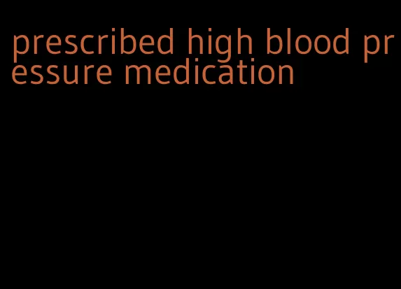 prescribed high blood pressure medication