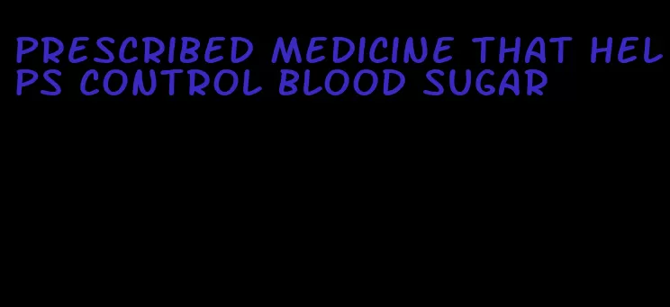 prescribed medicine that helps control blood sugar