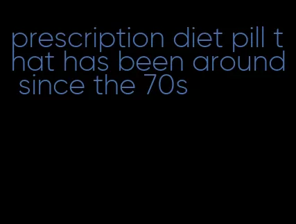 prescription diet pill that has been around since the 70s