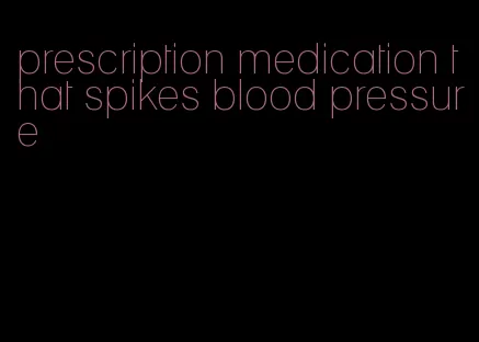 prescription medication that spikes blood pressure