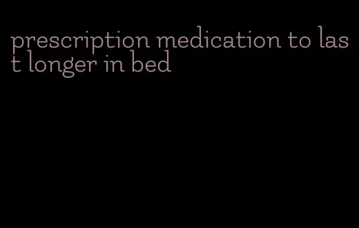 prescription medication to last longer in bed