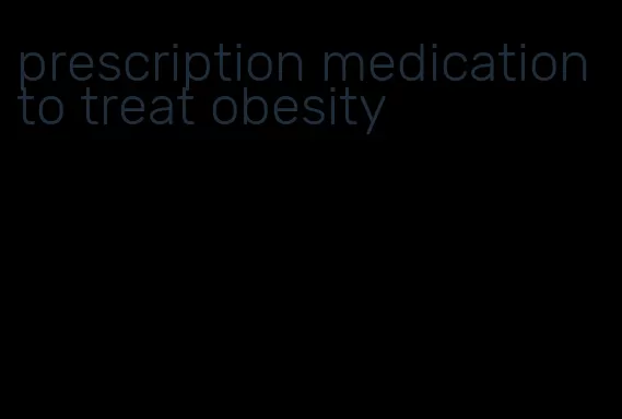 prescription medication to treat obesity