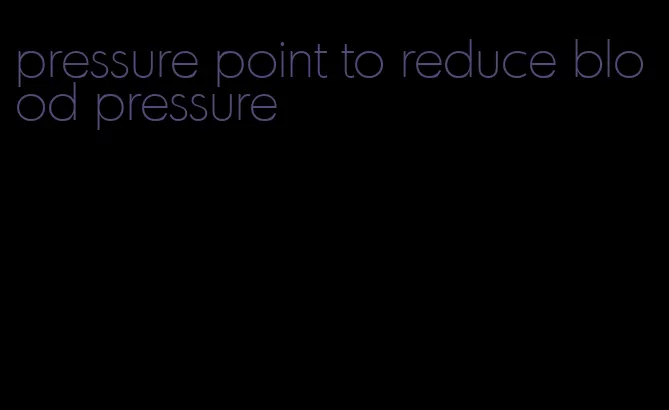 pressure point to reduce blood pressure