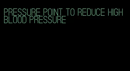 pressure point to reduce high blood pressure