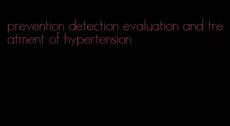 prevention detection evaluation and treatment of hypertension