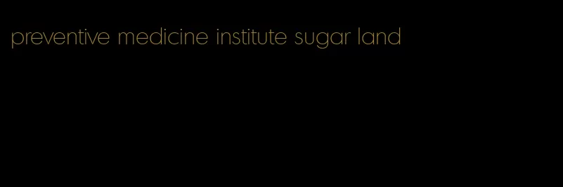 preventive medicine institute sugar land