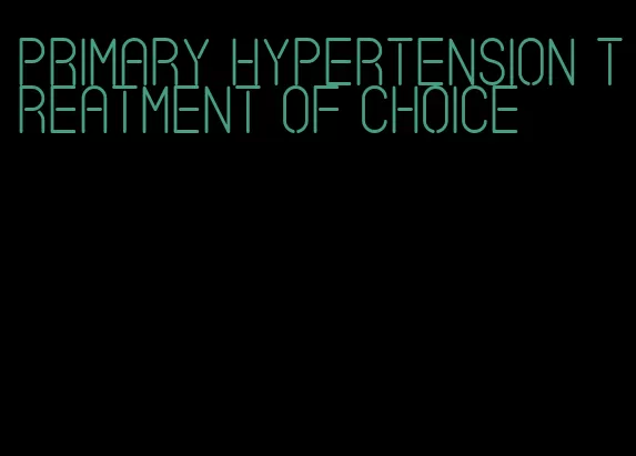 primary hypertension treatment of choice