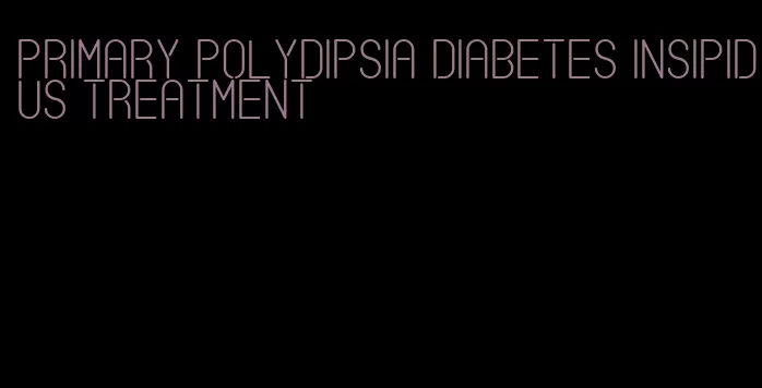 primary polydipsia diabetes insipidus treatment