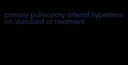 primary pulmonary arterial hypertension standard of treatment