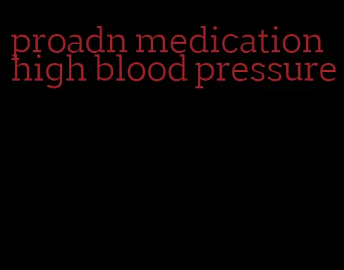 proadn medication high blood pressure