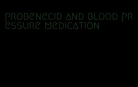 probenecid and blood pressure medication