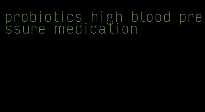probiotics high blood pressure medication
