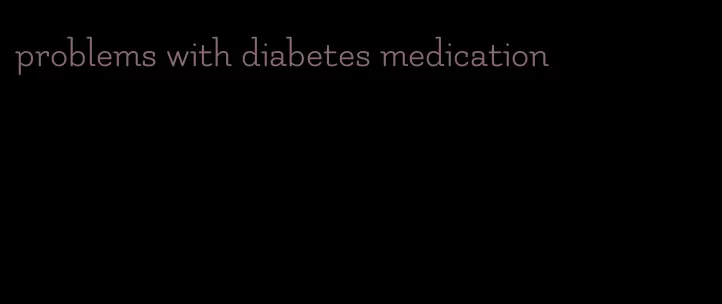problems with diabetes medication