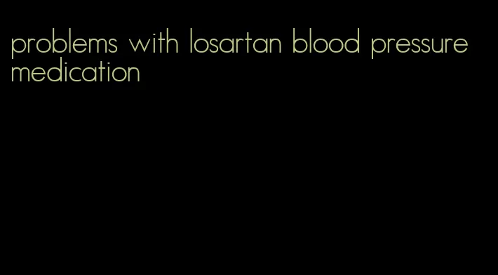 problems with losartan blood pressure medication