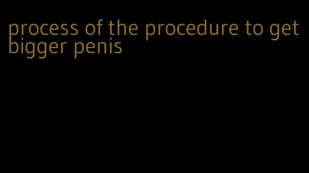 process of the procedure to get bigger penis