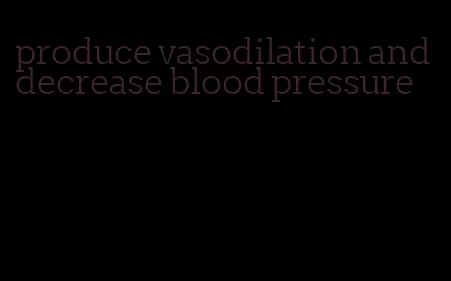 produce vasodilation and decrease blood pressure