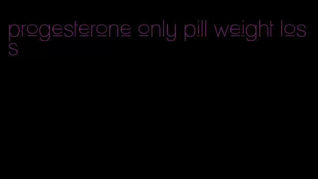progesterone only pill weight loss