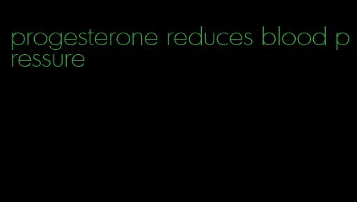 progesterone reduces blood pressure