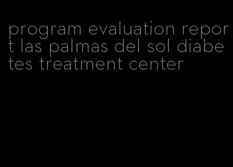 program evaluation report las palmas del sol diabetes treatment center