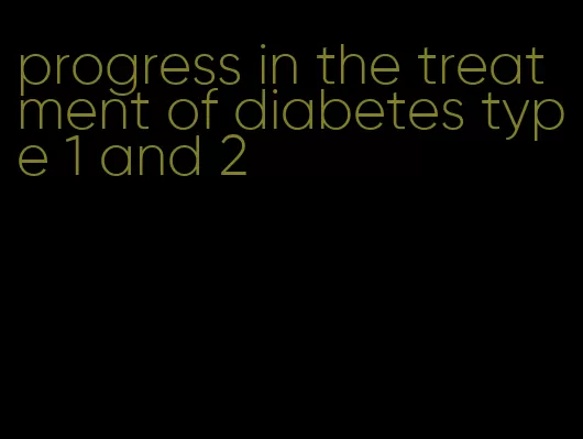 progress in the treatment of diabetes type 1 and 2
