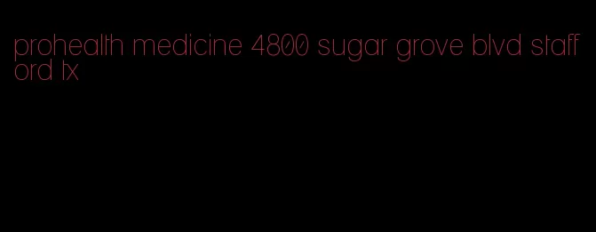 prohealth medicine 4800 sugar grove blvd stafford tx