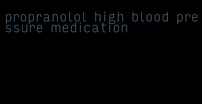 propranolol high blood pressure medication