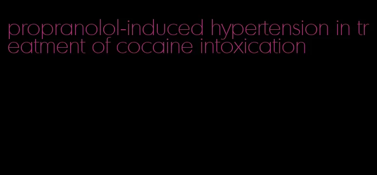 propranolol-induced hypertension in treatment of cocaine intoxication