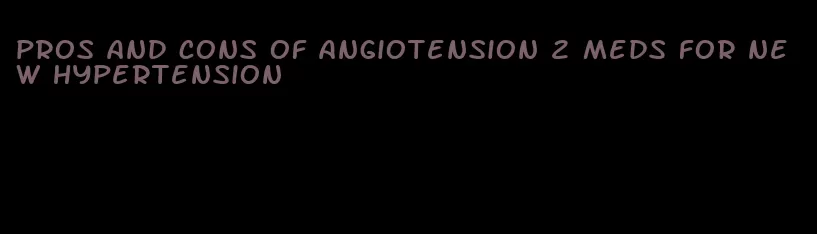 pros and cons of angiotension 2 meds for new hypertension