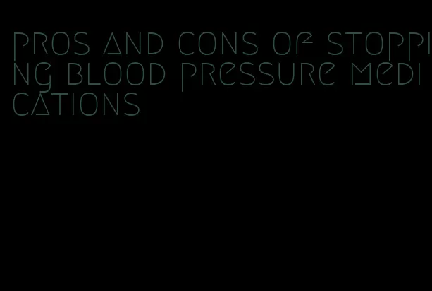 pros and cons of stopping blood pressure medications