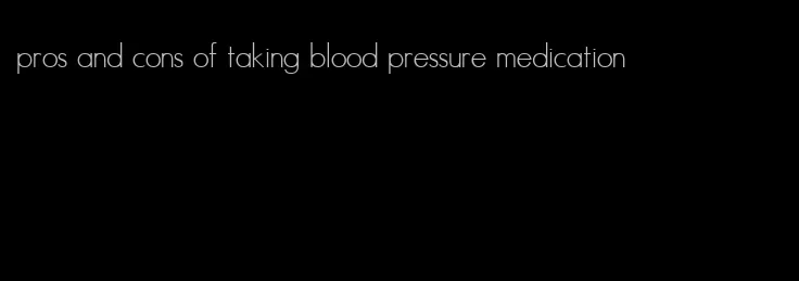 pros and cons of taking blood pressure medication