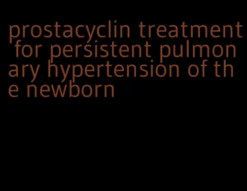 prostacyclin treatment for persistent pulmonary hypertension of the newborn