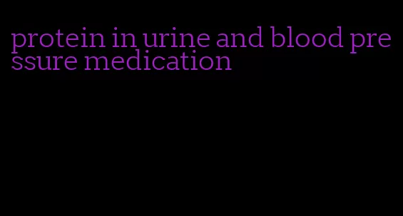 protein in urine and blood pressure medication