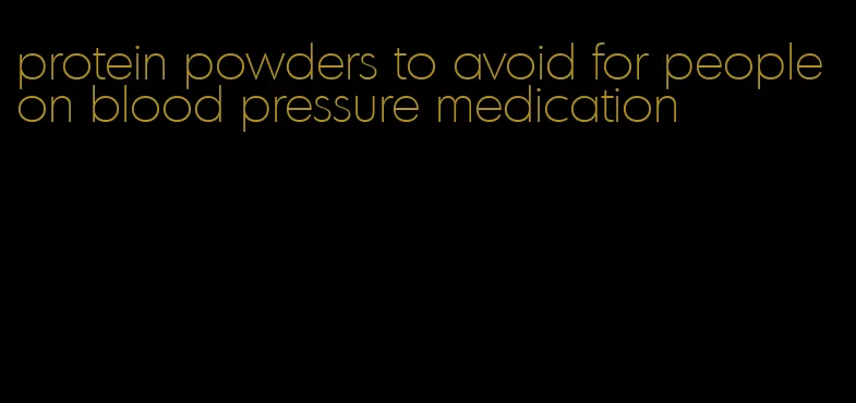 protein powders to avoid for people on blood pressure medication